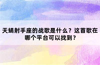 天蝎射手座的战歌是什么？这首歌在哪个平台可以找到？