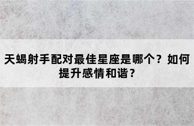 天蝎射手配对最佳星座是哪个？如何提升感情和谐？