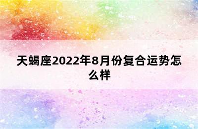 天蝎座2022年8月份复合运势怎么样