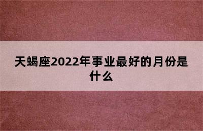 天蝎座2022年事业最好的月份是什么