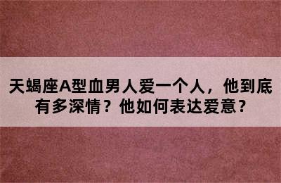 天蝎座A型血男人爱一个人，他到底有多深情？他如何表达爱意？