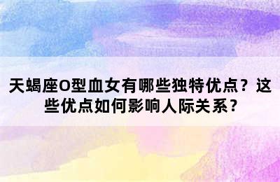 天蝎座O型血女有哪些独特优点？这些优点如何影响人际关系？