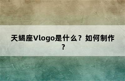 天蝎座Vlogo是什么？如何制作？