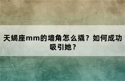 天蝎座mm的墙角怎么撬？如何成功吸引她？