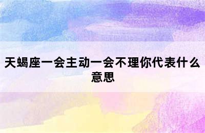 天蝎座一会主动一会不理你代表什么意思