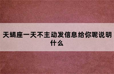 天蝎座一天不主动发信息给你呢说明什么