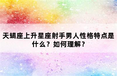 天蝎座上升星座射手男人性格特点是什么？如何理解？