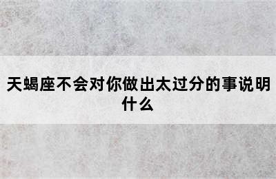 天蝎座不会对你做出太过分的事说明什么