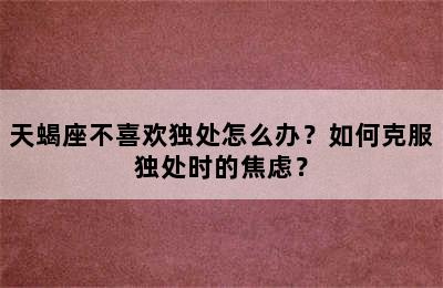 天蝎座不喜欢独处怎么办？如何克服独处时的焦虑？