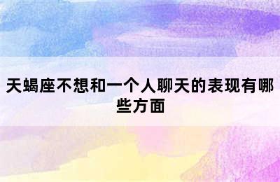 天蝎座不想和一个人聊天的表现有哪些方面