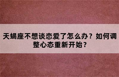 天蝎座不想谈恋爱了怎么办？如何调整心态重新开始？