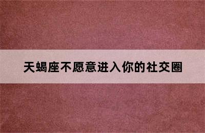 天蝎座不愿意进入你的社交圈