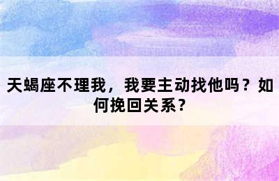 天蝎座不理我，我要主动找他吗？如何挽回关系？