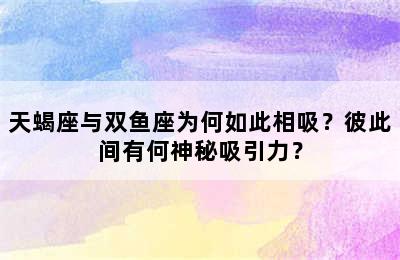 天蝎座与双鱼座为何如此相吸？彼此间有何神秘吸引力？