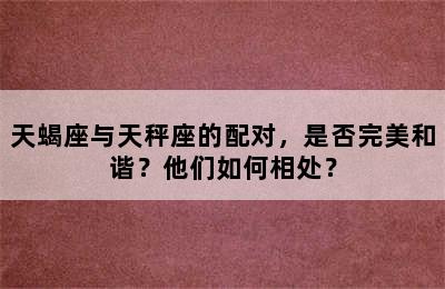 天蝎座与天秤座的配对，是否完美和谐？他们如何相处？
