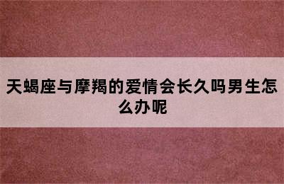 天蝎座与摩羯的爱情会长久吗男生怎么办呢