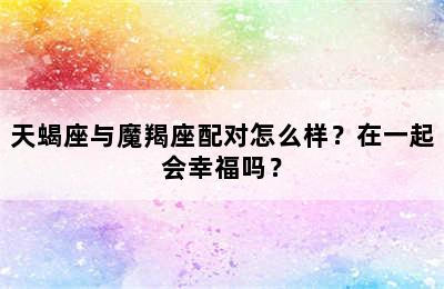 天蝎座与魔羯座配对怎么样？在一起会幸福吗？