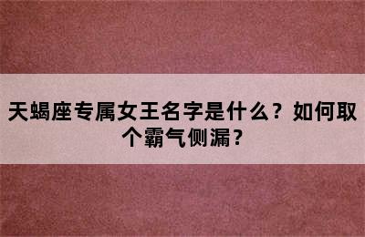 天蝎座专属女王名字是什么？如何取个霸气侧漏？