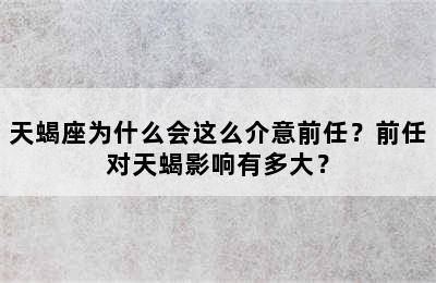 天蝎座为什么会这么介意前任？前任对天蝎影响有多大？