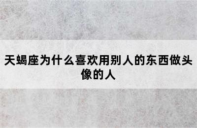 天蝎座为什么喜欢用别人的东西做头像的人