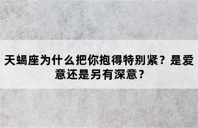 天蝎座为什么把你抱得特别紧？是爱意还是另有深意？
