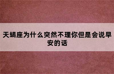 天蝎座为什么突然不理你但是会说早安的话