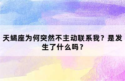 天蝎座为何突然不主动联系我？是发生了什么吗？