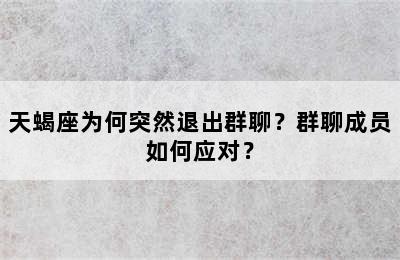 天蝎座为何突然退出群聊？群聊成员如何应对？
