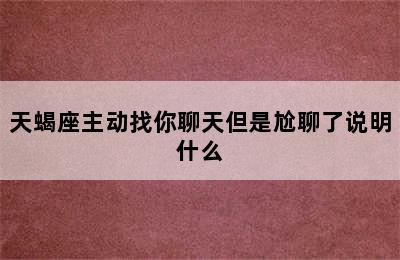 天蝎座主动找你聊天但是尬聊了说明什么