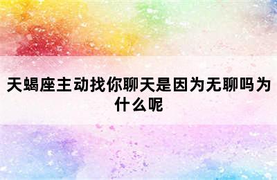 天蝎座主动找你聊天是因为无聊吗为什么呢