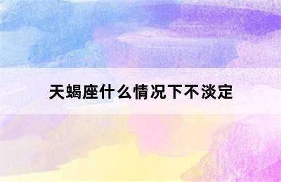 天蝎座什么情况下不淡定