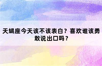 天蝎座今天该不该表白？喜欢谁该勇敢说出口吗？