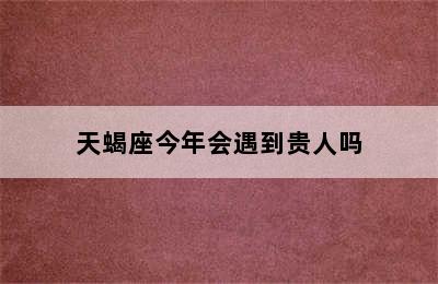 天蝎座今年会遇到贵人吗