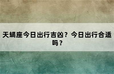 天蝎座今日出行吉凶？今日出行合适吗？