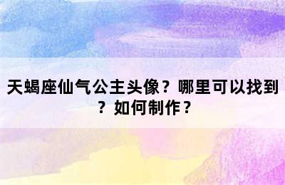 天蝎座仙气公主头像？哪里可以找到？如何制作？