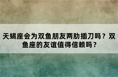天蝎座会为双鱼朋友两肋插刀吗？双鱼座的友谊值得信赖吗？