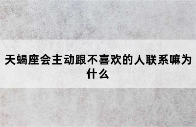 天蝎座会主动跟不喜欢的人联系嘛为什么