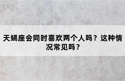 天蝎座会同时喜欢两个人吗？这种情况常见吗？