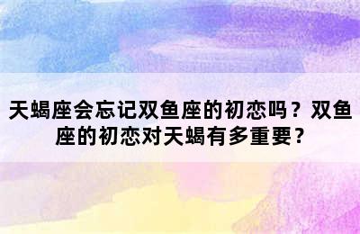 天蝎座会忘记双鱼座的初恋吗？双鱼座的初恋对天蝎有多重要？