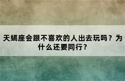 天蝎座会跟不喜欢的人出去玩吗？为什么还要同行？