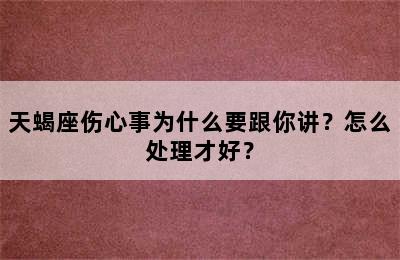 天蝎座伤心事为什么要跟你讲？怎么处理才好？