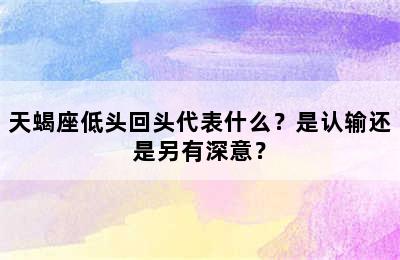 天蝎座低头回头代表什么？是认输还是另有深意？