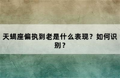 天蝎座偏执到老是什么表现？如何识别？