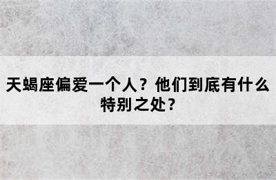 天蝎座偏爱一个人？他们到底有什么特别之处？