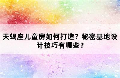 天蝎座儿童房如何打造？秘密基地设计技巧有哪些？