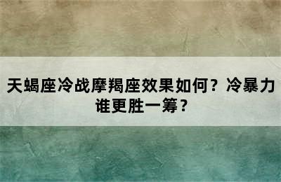 天蝎座冷战摩羯座效果如何？冷暴力谁更胜一筹？