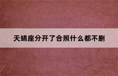 天蝎座分开了合照什么都不删