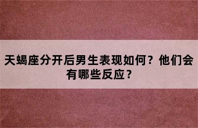 天蝎座分开后男生表现如何？他们会有哪些反应？