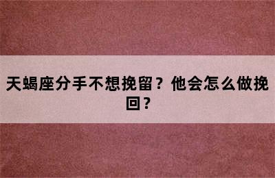 天蝎座分手不想挽留？他会怎么做挽回？