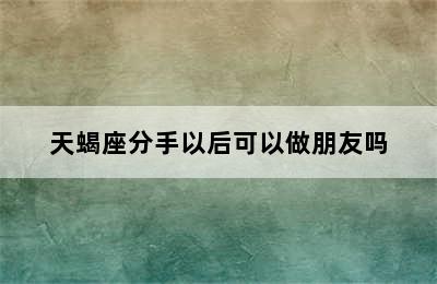 天蝎座分手以后可以做朋友吗